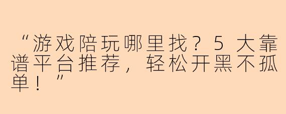 “游戏陪玩哪里找？5大靠谱平台推荐，轻松开黑不孤单！”
