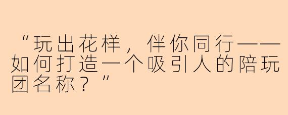 “玩出花样，伴你同行——如何打造一个吸引人的陪玩团名称？”