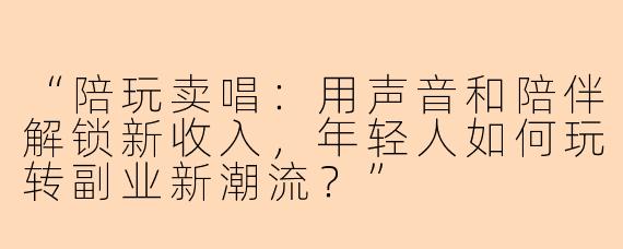 “陪玩卖唱：用声音和陪伴解锁新收入，年轻人如何玩转副业新潮流？”