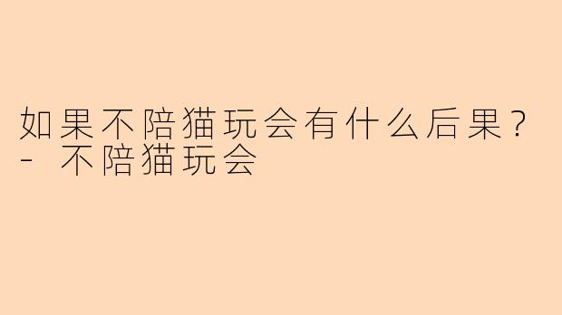 如果不陪猫玩会有什么后果？-不陪猫玩会
