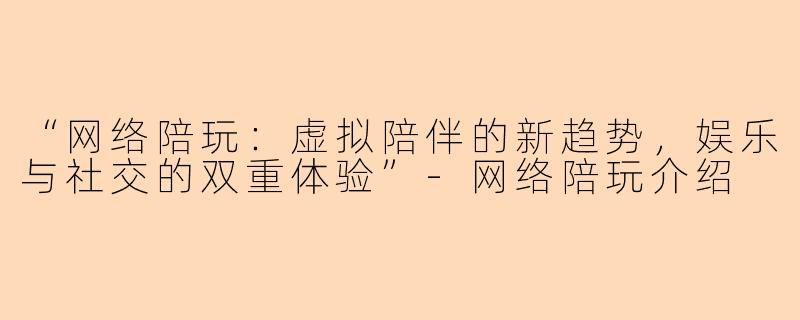 “网络陪玩：虚拟陪伴的新趋势，娱乐与社交的双重体验”-网络陪玩介绍