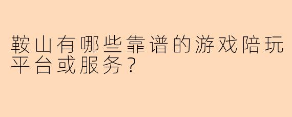 鞍山有哪些靠谱的游戏陪玩平台或服务？