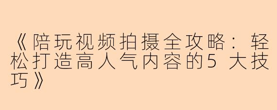 《陪玩视频拍摄全攻略：轻松打造高人气内容的5大技巧》