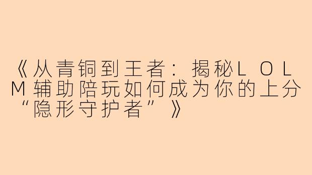 《从青铜到王者：揭秘LOLM辅助陪玩如何成为你的上分“隐形守护者”》