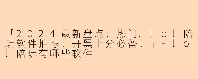 「2024最新盘点：热门.lol陪玩软件推荐，开黑上分必备！」-lol陪玩有哪些软件