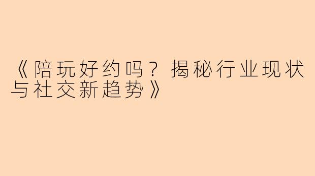 《陪玩好约吗？揭秘行业现状与社交新趋势》