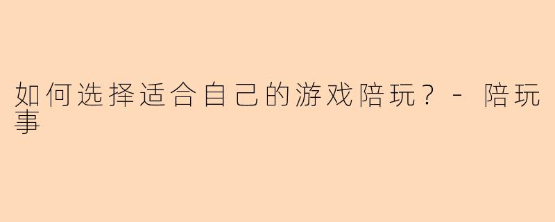 如何选择适合自己的游戏陪玩？-陪玩事