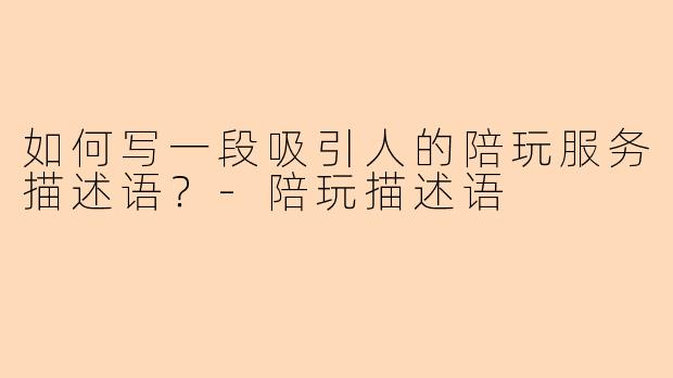 如何写一段吸引人的陪玩服务描述语？-陪玩描述语