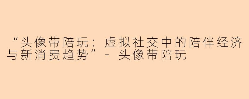 “头像带陪玩：虚拟社交中的陪伴经济与新消费趋势”-头像带陪玩