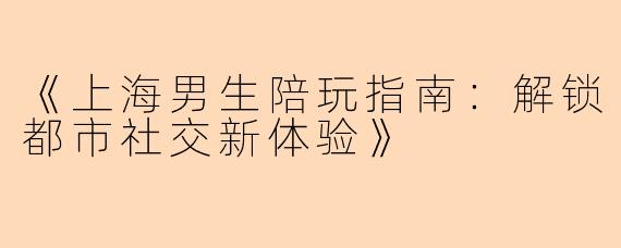 《上海男生陪玩指南：解锁都市社交新体验》