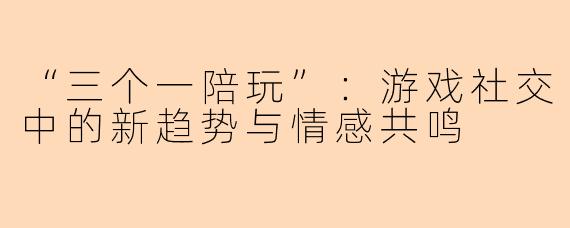 “三个一陪玩”：游戏社交中的新趋势与情感共鸣