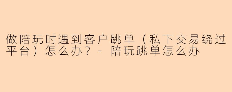 做陪玩时遇到客户跳单（私下交易绕过平台）怎么办？-陪玩跳单怎么办