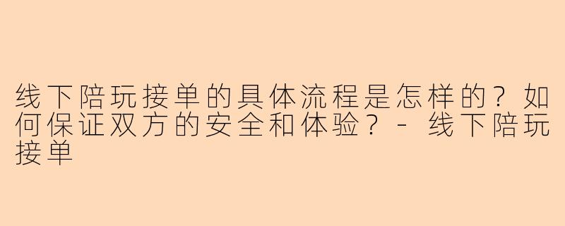 线下陪玩接单的具体流程是怎样的?如何保证双方的安全和体验?