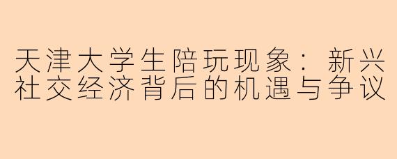 天津大学生陪玩现象：新兴社交经济背后的机遇与争议