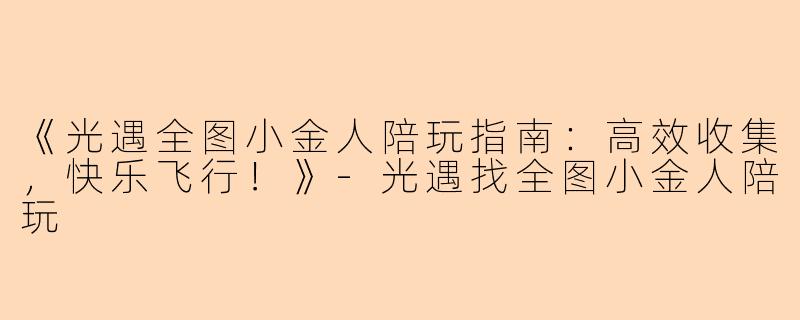 《光遇全图小金人陪玩指南：高效收集，快乐飞行！》-光遇找全图小金人陪玩