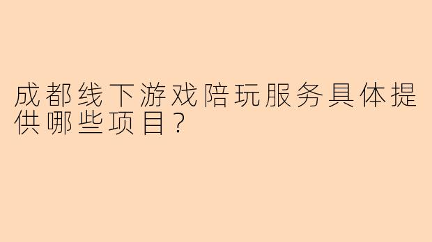 成都线下游戏陪玩服务具体提供哪些项目？