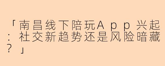 「南昌线下陪玩App兴起：社交新趋势还是风险暗藏？」