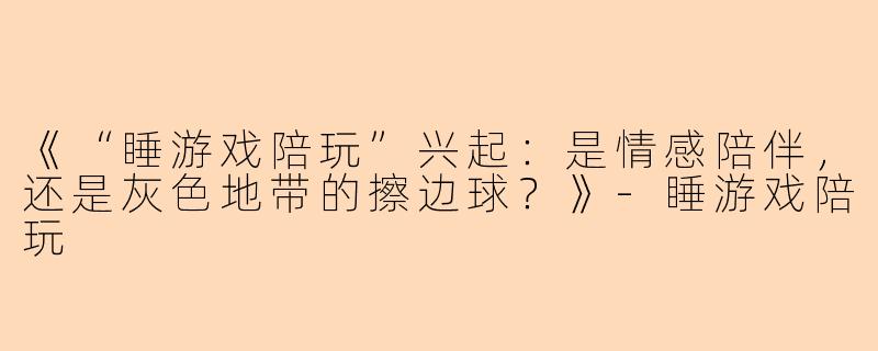 《“睡游戏陪玩”兴起：是情感陪伴，还是灰色地带的擦边球？》-睡游戏陪玩