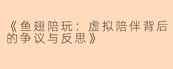 《鱼翅陪玩：虚拟陪伴背后的争议与反思》