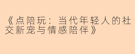 《点陪玩：当代年轻人的社交新宠与情感陪伴》