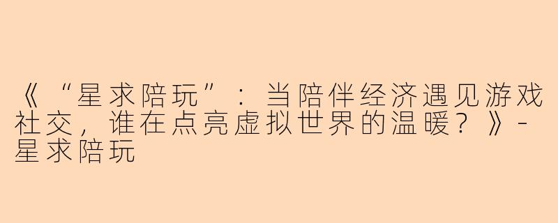 《“星求陪玩”：当陪伴经济遇见游戏社交，谁在点亮虚拟世界的温暖？》-星求陪玩