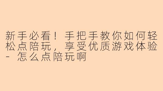 新手必看！手把手教你如何轻松点陪玩，享受优质游戏体验-怎么点陪玩啊