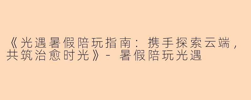 《光遇暑假陪玩指南：携手探索云端，共筑治愈时光》-暑假陪玩光遇