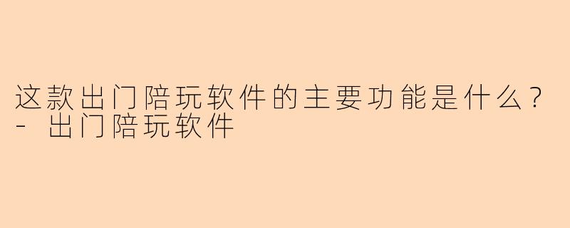 这款出门陪玩软件的主要功能是什么？-出门陪玩软件