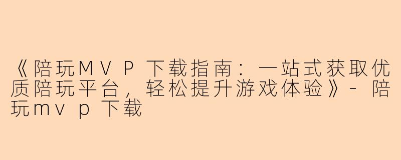 《陪玩MVP下载指南：一站式获取优质陪玩平台，轻松提升游戏体验》-陪玩mvp下载