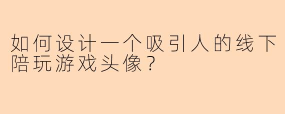 如何设计一个吸引人的线下陪玩游戏头像?