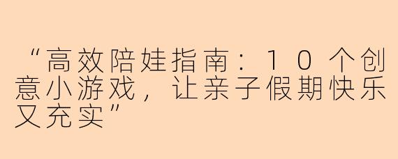 “高效陪娃指南：10个创意小游戏，让亲子假期快乐又充实”