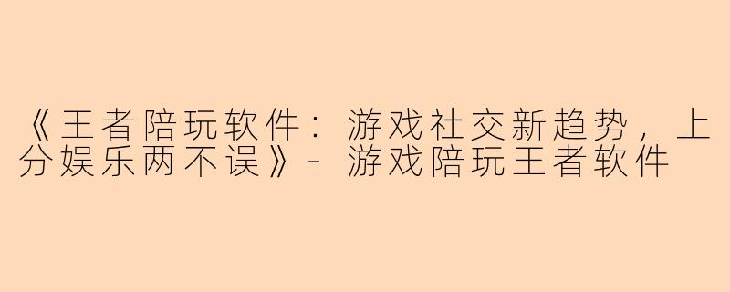《王者陪玩软件：游戏社交新趋势，上分娱乐两不误》-游戏陪玩王者软件