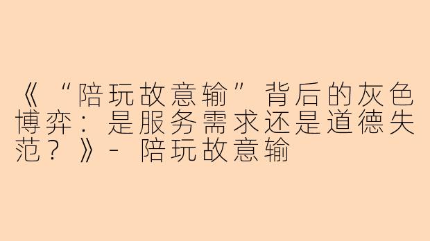 《“陪玩故意输”背后的灰色博弈：是服务需求还是道德失范？》-陪玩故意输