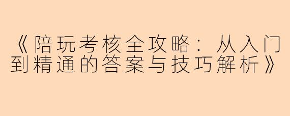 《陪玩考核全攻略：从入门到精通的答案与技巧解析》