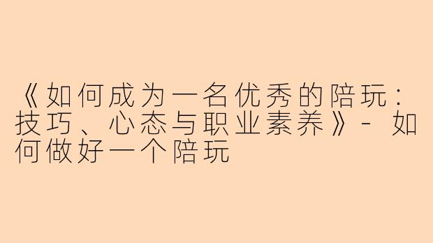 《如何成为一名优秀的陪玩：技巧、心态与职业素养》-如何做好一个陪玩