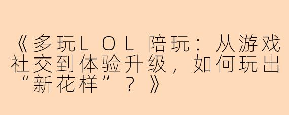 《多玩LOL陪玩：从游戏社交到体验升级，如何玩出“新花样”？》