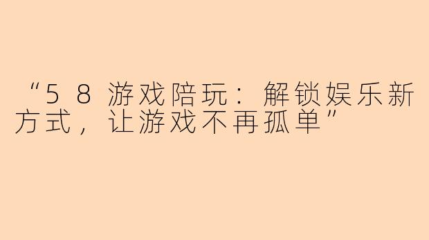 “58游戏陪玩：解锁娱乐新方式，让游戏不再孤单”