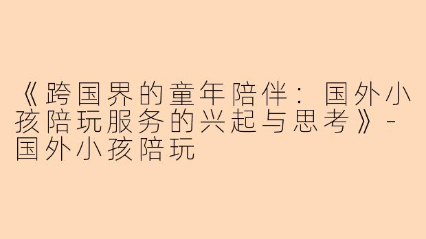 《跨国界的童年陪伴：国外小孩陪玩服务的兴起与思考》-国外小孩陪玩