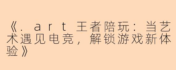 《.art王者陪玩：当艺术遇见电竞，解锁游戏新体验》