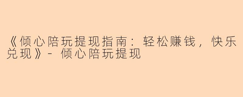 《倾心陪玩提现指南：轻松赚钱，快乐兑现》-倾心陪玩提现
