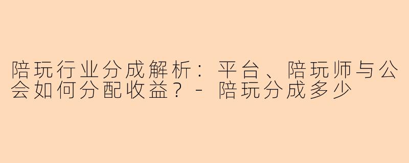 陪玩行业分成解析：平台、陪玩师与公会如何分配收益？-陪玩分成多少