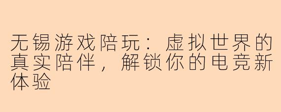 无锡游戏陪玩：虚拟世界的真实陪伴，解锁你的电竞新体验