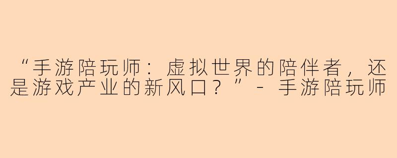 “手游陪玩师：虚拟世界的陪伴者，还是游戏产业的新风口？”-手游陪玩师