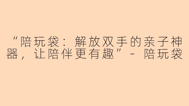 “陪玩袋：解放双手的亲子神器，让陪伴更有趣”