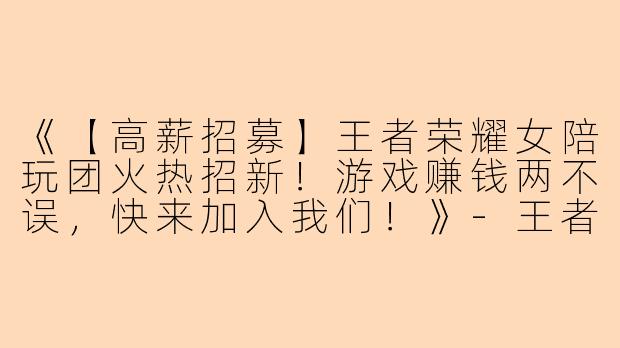 《【高薪招募】王者荣耀女陪玩团火热招新！游戏赚钱两不误，快来加入我们！》-王者陪玩团招女