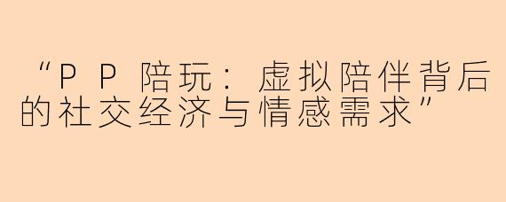 “PP陪玩：虚拟陪伴背后的社交经济与情感需求”