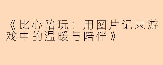 《比心陪玩：用图片记录游戏中的温暖与陪伴》