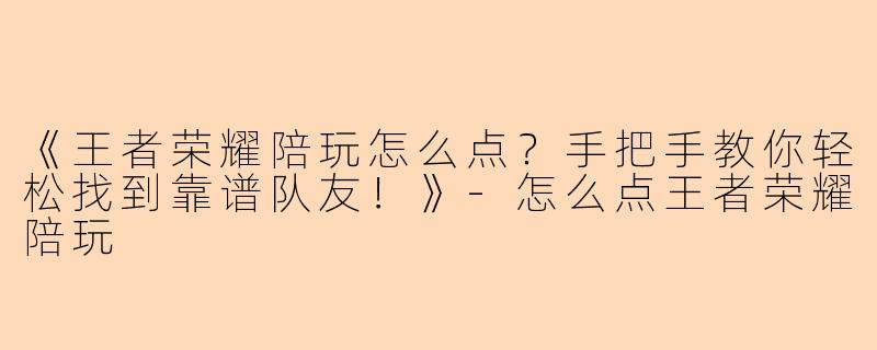 《王者荣耀陪玩怎么点?手把手教你轻松找到靠谱队友!》