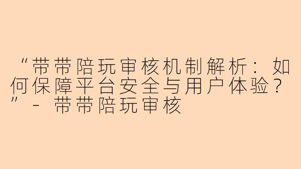 “带带陪玩审核机制解析：如何保障平台安全与用户体验？”-带带陪玩审核