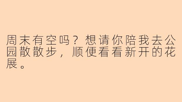 周末有空吗？想请你陪我去公园散散步，顺便看看新开的花展。